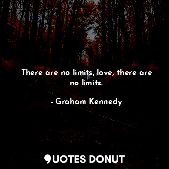 There are no limits, love, there are no limits.