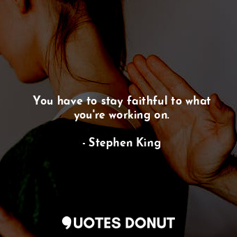 You have to stay faithful to what you&#39;re working on.