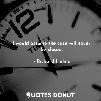  I would assume the case will never be closed.... - Richard Helms - Quotes Donut