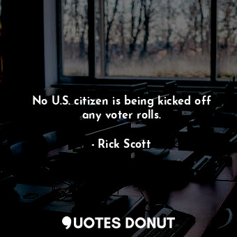  No U.S. citizen is being kicked off any voter rolls.... - Rick Scott - Quotes Donut