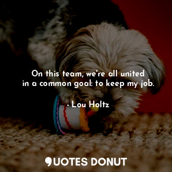  On this team, we&#39;re all united in a common goal: to keep my job.... - Lou Holtz - Quotes Donut