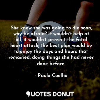  She knew she was going to die soon, why be afraid? It wouldn’t help at all, it w... - Paulo Coelho - Quotes Donut