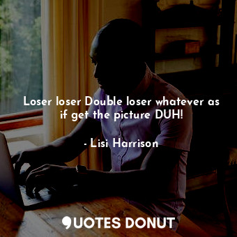  Loser loser Double loser whatever as if get the picture DUH!... - Lisi Harrison - Quotes Donut