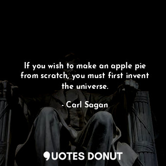 If you wish to make an apple pie from scratch, you must first invent the universe.