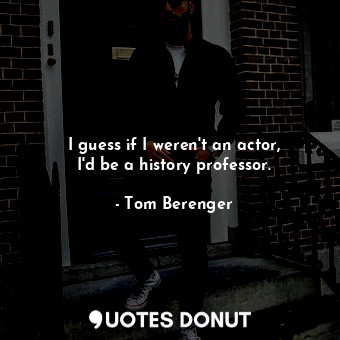  I guess if I weren&#39;t an actor, I&#39;d be a history professor.... - Tom Berenger - Quotes Donut