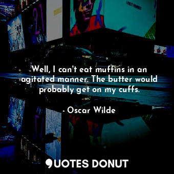 Well, I can't eat muffins in an agitated manner. The butter would probably get on my cuffs.