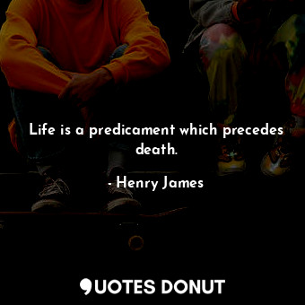 Life is a predicament which precedes death.