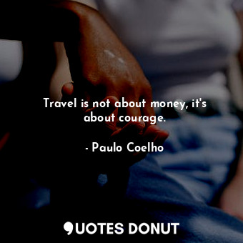 Travel is not about money, it's about courage.