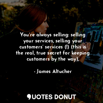 You’re always selling: selling your services, selling your customers’ services (!) (this is the real, true secret for keeping customers by the way),