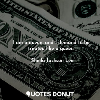  I am a queen, and I demand to be treated like a queen.... - Sheila Jackson Lee - Quotes Donut