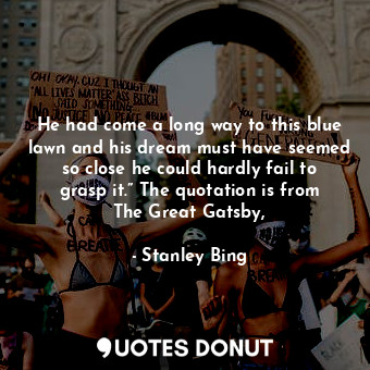  He had come a long way to this blue lawn and his dream must have seemed so close... - Stanley Bing - Quotes Donut