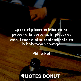  ...pero el placer estriba en no poseer a la persona. El placer es esto. Tener a ... - Philip Roth - Quotes Donut