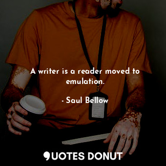  A writer is a reader moved to emulation.... - Saul Bellow - Quotes Donut