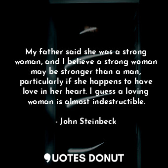 My father said she was a strong woman, and I believe a strong woman may be stronger than a man, particularly if she happens to have love in her heart. I guess a loving woman is almost indestructible.