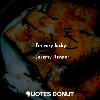  I&#39;m very lucky.... - Jeremy Renner - Quotes Donut