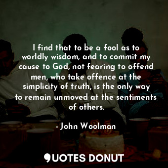 I find that to be a fool as to worldly wisdom, and to commit my cause to God, not fearing to offend men, who take offence at the simplicity of truth, is the only way to remain unmoved at the sentiments of others.