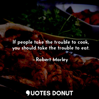  If people take the trouble to cook, you should take the trouble to eat.... - Robert Morley - Quotes Donut