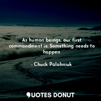  As human beings, our first commandment is: Something needs to happen... - Chuck Palahniuk - Quotes Donut