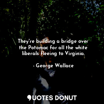  They&#39;re building a bridge over the Potomac for all the white liberals fleein... - George Wallace - Quotes Donut