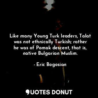  Like many Young Turk leaders, Talat was not ethnically Turkish; rather he was of... - Eric Bogosian - Quotes Donut