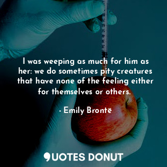  I was weeping as much for him as her: we do sometimes pity creatures that have n... - Emily Brontë - Quotes Donut