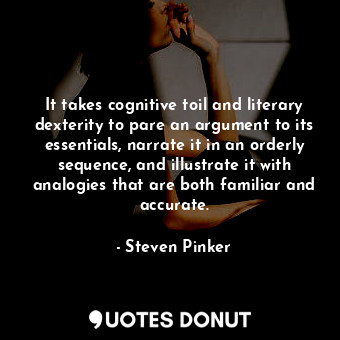  It takes cognitive toil and literary dexterity to pare an argument to its essent... - Steven Pinker - Quotes Donut