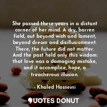  She passed these years in a distant corner of her mind. A dry, barren field, out... - Khaled Hosseini - Quotes Donut