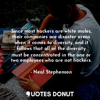 Since most hackers are white males, their companies are disaster areas when it comes to diversity, and it follows that all of the diversity must be concentrated in the one or two employees who are not hackers.