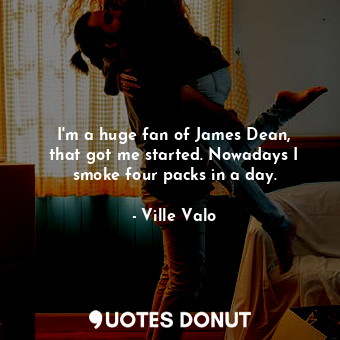  I&#39;m a huge fan of James Dean, that got me started. Nowadays I smoke four pac... - Ville Valo - Quotes Donut