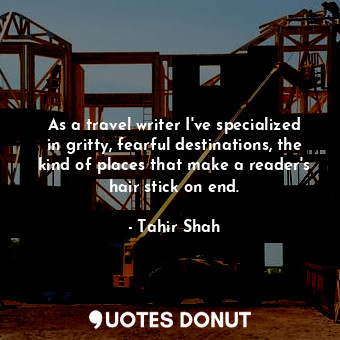  As a travel writer I've specialized in gritty, fearful destinations, the kind of... - Tahir Shah - Quotes Donut