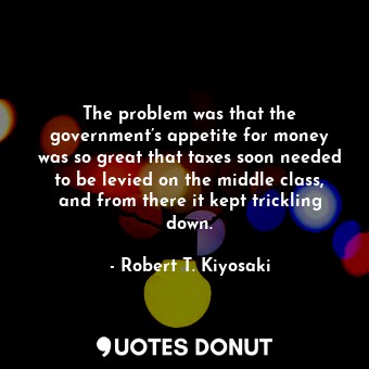 The problem was that the government’s appetite for money was so great that taxes soon needed to be levied on the middle class, and from there it kept trickling down.