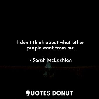  I don&#39;t think about what other people want from me.... - Sarah McLachlan - Quotes Donut