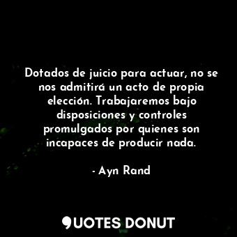  Dotados de juicio para actuar, no se nos admitirá un acto de propia elección. Tr... - Ayn Rand - Quotes Donut