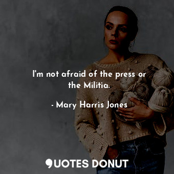  I&#39;m not afraid of the press or the Militia.... - Mary Harris Jones - Quotes Donut
