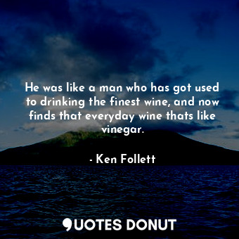 He was like a man who has got used to drinking the finest wine, and now finds that everyday wine thats like vinegar.