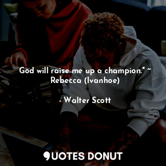 God will raise me up a champion." ~ Rebecca (Ivanhoe)