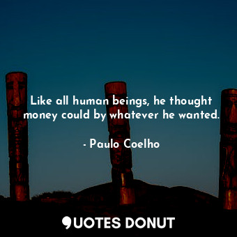 Like all human beings, he thought money could by whatever he wanted.