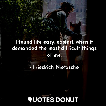  I found life easy, easiest, when it demanded the most difficult things of me.... - Friedrich Nietzsche - Quotes Donut