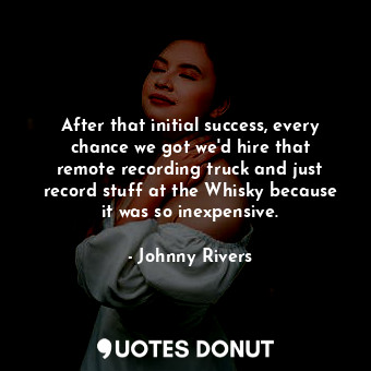 After that initial success, every chance we got we&#39;d hire that remote record... - Johnny Rivers - Quotes Donut