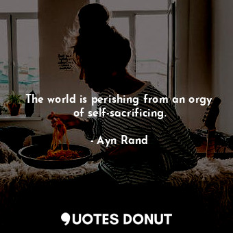  The world is perishing from an orgy of self-sacrificing.... - Ayn Rand - Quotes Donut