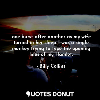  one burst after another as my wife turned in her sleep. I was a single monkey tr... - Billy Collins - Quotes Donut