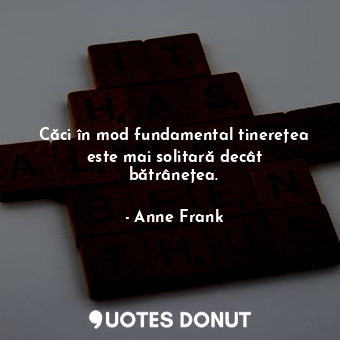  Căci în mod fundamental tinerețea este mai solitară decât bătrânețea.... - Anne Frank - Quotes Donut