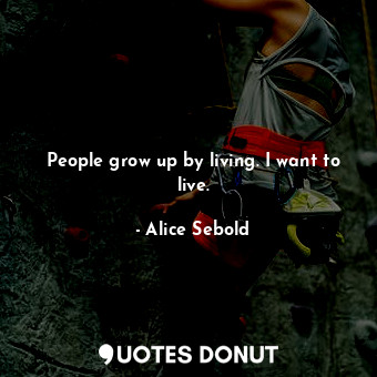  People grow up by living. I want to live.... - Alice Sebold - Quotes Donut