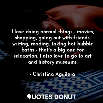  I love doing normal things - movies, shopping, going out with friends, writing, ... - Christina Aguilera - Quotes Donut