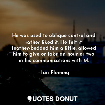  He was used to oblique control and rather liked it. He felt it feather-bedded hi... - Ian Fleming - Quotes Donut