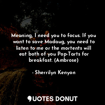  Meaning, I need you to focus. If you want to save Madaug, you need to listen to ... - Sherrilyn Kenyon - Quotes Donut