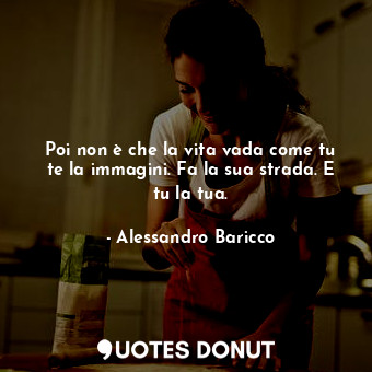  Poi non è che la vita vada come tu te la immagini. Fa la sua strada. E tu la tua... - Alessandro Baricco - Quotes Donut