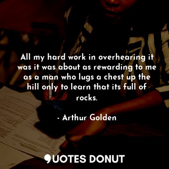  All my hard work in overhearing it was it was about as rewarding to me as a man ... - Arthur Golden - Quotes Donut