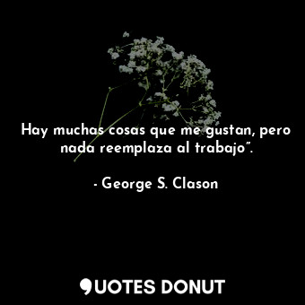  Hay muchas cosas que me gustan, pero nada reemplaza al trabajo”.... - George S. Clason - Quotes Donut