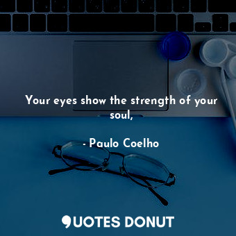 Your eyes show the strength of your soul,